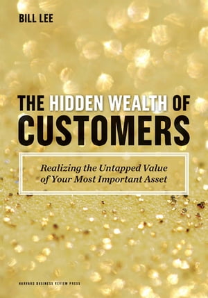 The Hidden Wealth of Customers Realizing the Untapped Value of Your Most Important Asset