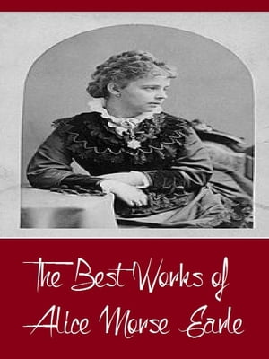 The Best Works of Alice Morse Earle (Best Work Including Curious Punishments of Bygone Days, Customs and Fashions in Old New England, Home Life in Colonial Days, And More)【電子書籍】[ Alice Morse Earle ]