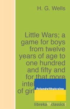 Little Wars; a game for boys from twelve years of age to one hundred and fifty and for that more intelligent sort of girl who likes boys' games and books.【電子書籍】[ H. G. Wells ]