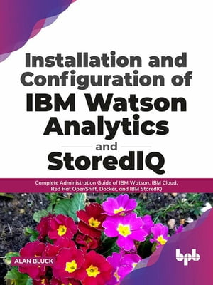 Installation and Configuration of IBM Watson Analytics and StoredIQ: Complete Administration Guide of IBM Watson, IBM Cloud, Red Hat OpenShift, Docker, and IBM StoredIQ (English Edition)【電子書籍】 Alan Bluck