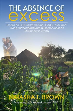 The Absence of Excess Stories on Cultural Immersion, Godly Love, and Living Surrendered from a Black American Missionary in Africa【電子書籍】[ Natasha T. Brown ]