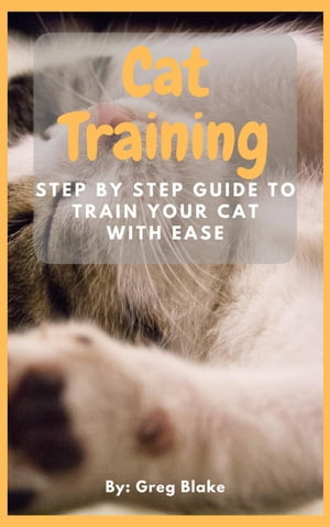 Cat Training - Step By Step Guide To Train Your Cat With Ease【電子書籍】[ Greg Blake ]