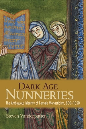 Dark Age Nunneries The Ambiguous Identity of Female Monasticism, 800 1050【電子書籍】 Steven Vanderputten