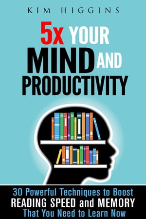 5x Your Mind and Productivity: 30 Powerful Techniques to Boost Reading Speed and Memory That You Need to Learn Now Productivity & Time Management【電子書籍】[ Kim Higgins ]