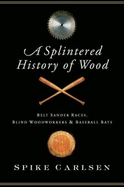 A Splintered History of Wood Belt-Sander Races, Blind Woodworkers, and Baseball Bats【電子書籍】[ Spike Carlsen ]