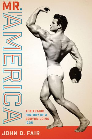 Mr. America The Tragic History of a Bodybuilding Icon【電子書籍】[ John D. Fair ]