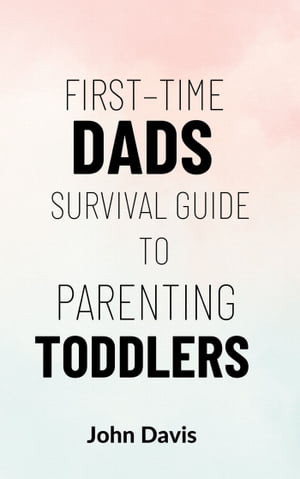 First–time Dads Survival Guide to Parenting Toddlers