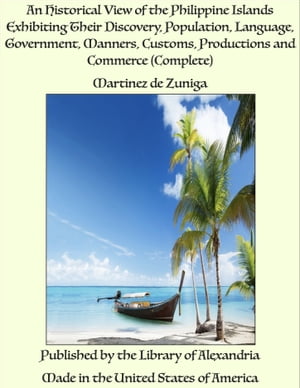 An Historical View of the Philippine Islands Exhibiting Their Discovery, Population, Language, Government, Manners, Customs, Productions and Commerce (Complete)