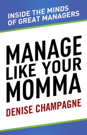 Manage Like Your Momma inside the minds of great managers【電子書籍】 Denise Champagne