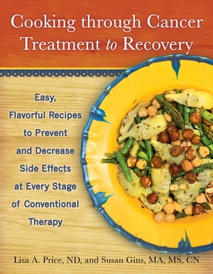 Cooking through Cancer Treatment to Recovery Easy, Flavorful Recipes to Prevent and Decrease Side Effects at Every Stage of Conventional Therapy