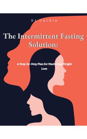 The Intermittent Fasting Solution: A Step-by-Step Plan for Mastering Weight Loss