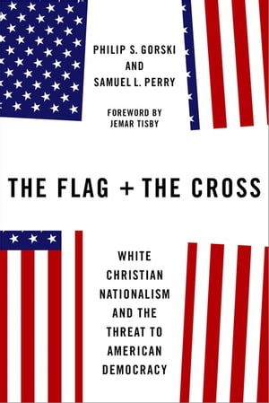 The Flag and the Cross White Christian Nationalism and the Threat to American Democracy