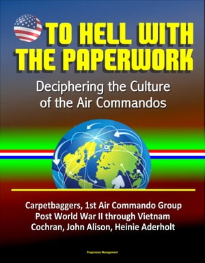 To Hell With The Paperwork: Deciphering the Culture of the Air Commandos - Carpetbaggers, 1st Air Commando Group, Post World War II through Vietnam, Cochran, John Alison, Heinie Aderholt