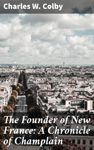 The Founder of New France: A Chronicle of Champlain