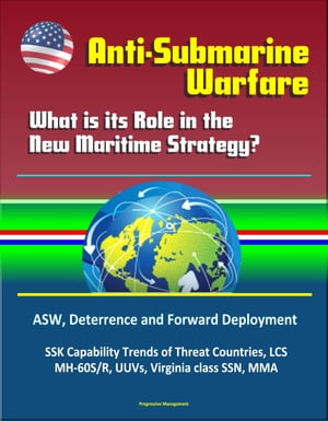 Anti-Submarine Warfare: What is its Role in the New Maritime Strategy? ASW, Deterrence and Forward Deployment, SSK Capability Trends of Threat Countries, LCS, MH-60S/R, UUVs, Virginia class SSN, MMA