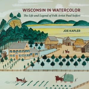 Wisconsin in Watercolor The Life and Legend of Folk Artist Paul Seifert【電子書籍】[ Joe Kapler ]