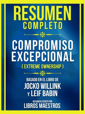 Resumen Completo - Compromiso Excepcional (Extreme Ownership) - Basado En El Libro De Jocko Willink Y Leif Babin