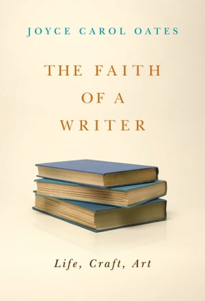 The Faith of a Writer Life, Craft, Art【電子書籍】 Joyce Carol Oates