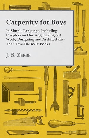 Carpentry for Boys - In Simple Language, Including Chapters on Drawing, Laying out Work, Designing and Architecture - The 'How-To-Do-It' Books