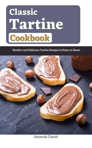 Classic Tartine Cookbook : Healthy and Delicious Tartine Recipes to Enjoy at Home