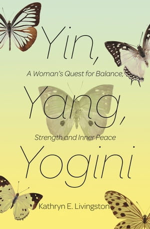 Yin, Yang, Yogini A Woman's Quest for Balance, Strength and Inner Peace【電子書籍】[ Kathryn E. Livingston ]
