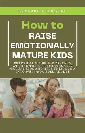 How to Raise Emotionally Mature Kids Practical Guide for Parents Willing to Raise Emotionally Mature Kids and Help Them Grow Into Well-Rounded Adults【電子書籍】 Reynard T. Buckley
