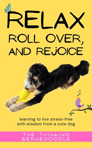 Relax, Roll Over, and Rejoice: Learning to Live a Stress-Free Life with Wisdom from a Cute DogŻҽҡ[ The Thinking Bernedoodle ]