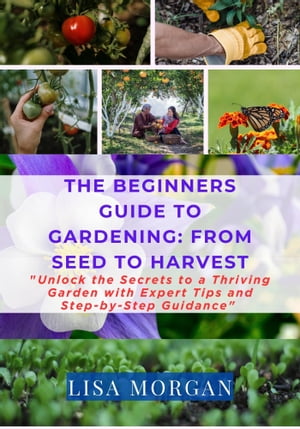 THE BEGINNER'S GUIDE TO GARDENING: FROM SEED TO HARVEST