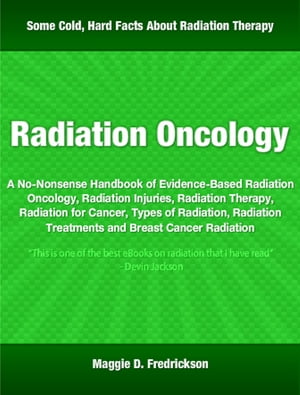 Radiation Oncology A No-Nonsense Handbook of Evidence-Based Radiation Oncology, Radiation Injuries, Radiation Therapy, Radiation for Cancer, Types of Radiation, Radiation Treatments and Breast Cancer Radiation【電子書籍】 Maggie Fredrickson