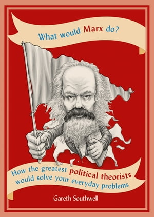 What Would Marx Do? How the greatest political theorists would solve your everyday problems