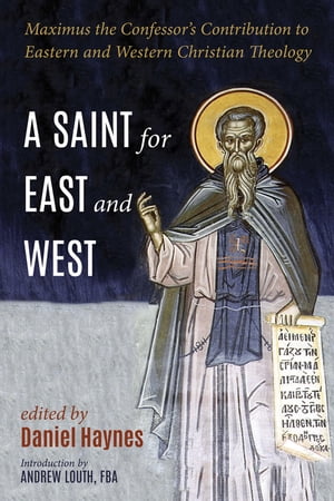 A Saint for East and West Maximus the Confessor’s Contribution to Eastern and Western Christian Theology【電子書籍】