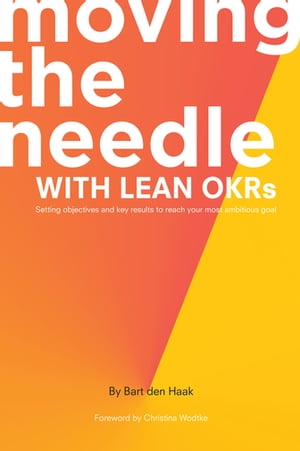 Moving the Needle With Lean OKRs Setting Objectives and Key Results to Reach Your Most Ambitious Goal【電子書籍】 Bart den Haak
