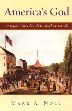 America 039 s God From Jonathan Edwards to Abraham Lincoln【電子書籍】 Mark A. Noll