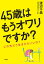 45歳はもうオワリですか？