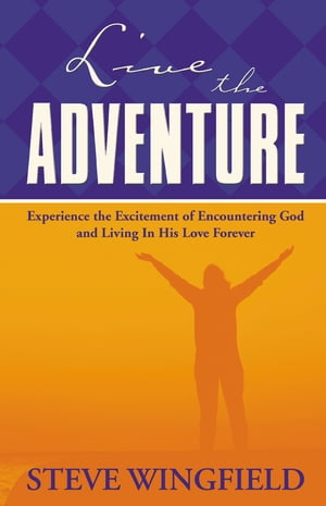 Live the Adventure Experience the Excitement of Encountering God and Living in His Love Forever