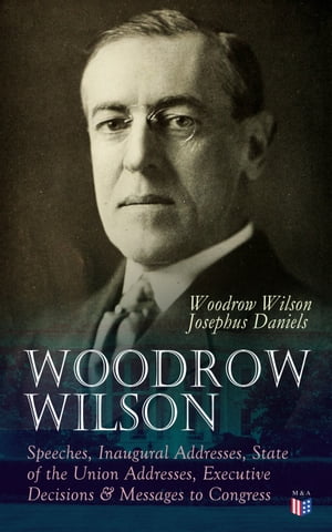 Woodrow Wilson: Speeches, Inaugural Addresses, State of the Union Addresses, Executive Decisions & Messages to Congress