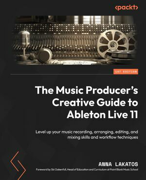 The Music Producer 039 s Creative Guide to Ableton Live 11 Level up your music recording, arranging, editing, and mixing skills and workflow techniques【電子書籍】 Anna Lakatos