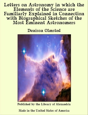 Letters on Astronomy in which the Elements of the Science are Familiarly Explained in Connection with Biographical Sketches of the Most Eminent Astronomers