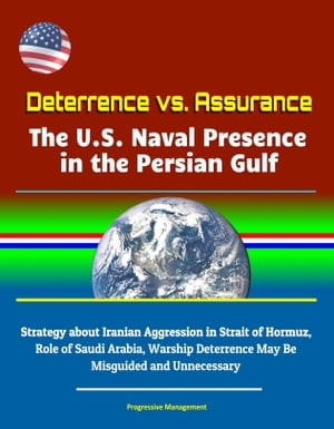 Deterrence vs. Assurance: The U.S. Naval Presence in the Persian Gulf - Strategy about Iranian Aggression in Strait of Hormuz, Role of Saudi Arabia, Warship Deterrence May Be Misguided and Unnecessary