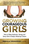 Growing Courageous Girls How to Raise Authentic, Strong, And Savvy Girls in Today's Mixed-Up Culture【電子書籍】[ Priscilla Wainwright, Ph.D., CPC ]