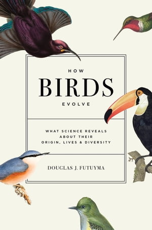 How Birds Evolve What Science Reveals about Their Origin, Lives, and Diversity【電子書籍】 Douglas J. Futuyma