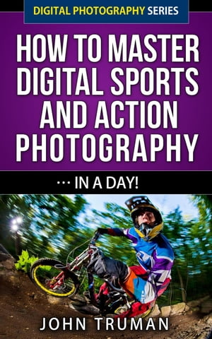 How To Master Digital Sports and Action Photography… In A Day! Digital Photography, #4【電子書籍】[ John Truman ]