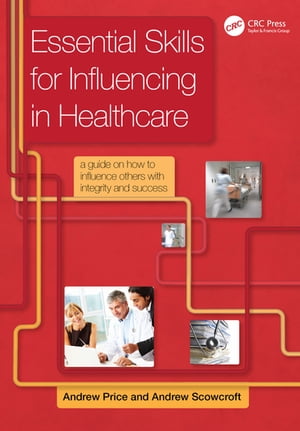 Essential Skills for Influencing in Healthcare A Guide on How to Influence Others with Integrity and Success【電子書籍】 Price Andrew