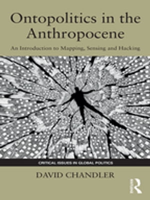 Ontopolitics in the Anthropocene An Introduction to Mapping, Sensing and Hacking【電子書籍】[ David Chandler ]