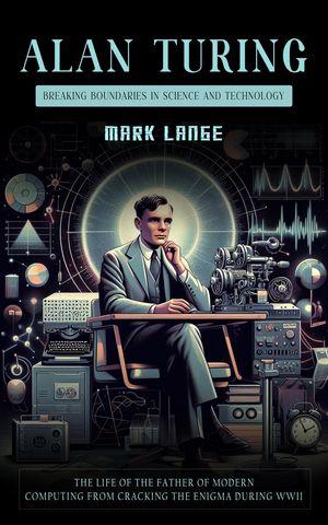 Alan Turing Breaking Boundaries in Science and T