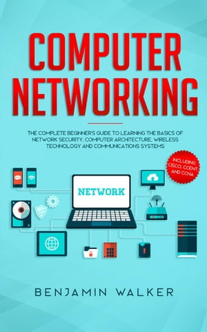 Computer Networking: The Complete Beginner's Guide to Learning the Basics of Network Security, Computer Architecture, Wireless Technology and Communications Systems (Including Cisco, CCENT, and CCNA)【電子書籍】[ Benjamin Walker ]