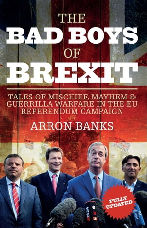 The Bad Boys of Brexit Tales of Mischief, Mayhem & Guerrilla Warfare in the EU Referendum Campaign