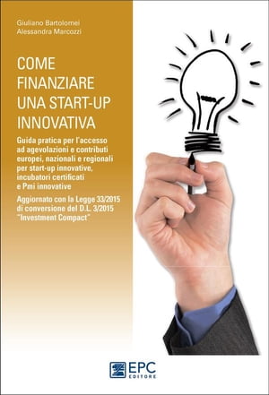 Come finanziare una start-up innovativa Guida pratica per l’accesso ad agevolazioni e contributi europei, nazionali e regionali per start-up innovative, incubatori certificati e Pmi innovative. Aggiornato con la Legge 33/2015 di conver