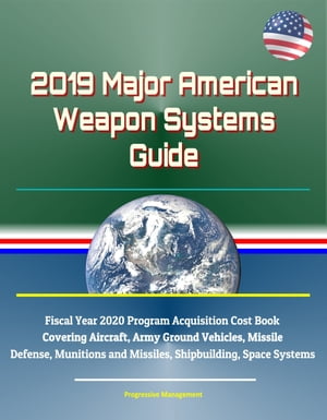 2019 Major American Weapon Systems Guide: Fiscal Year 2020 Program Acquisition Cost Book Covering Aircraft, Army Ground Vehicles, Missile Defense, Munitions and Missiles, Shipbuilding, Space Systems