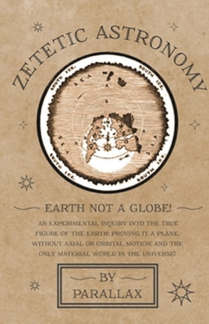 Zetetic Astronomy - Earth Not a Globe! An Experimental Inquiry into the True Figure of the Earth: Proving it a Plane, Without Axial or Orbital Motion; and the Only Material World in the Universe!Żҽҡ[ Parallax ]